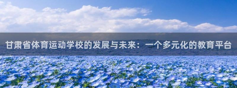 3377体育官方平台体育：甘肃省体育运动学校的发展与
