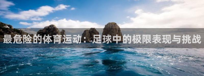 3377体育官网下载招商：最危险的体育运动：足球中的极限表现