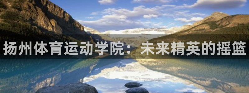 3377体育官方正版app神州：扬州体育运动学院：未来精英的